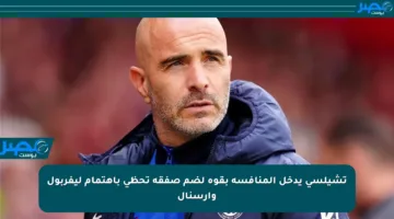 تشيلسي يدخل المنافسة بقوة لضم صفقة تحظى باهتمام ليفربول وآرسنال
